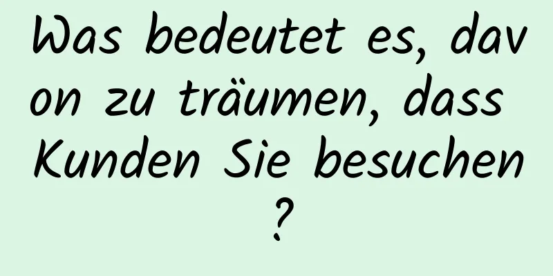 Was bedeutet es, davon zu träumen, dass Kunden Sie besuchen?