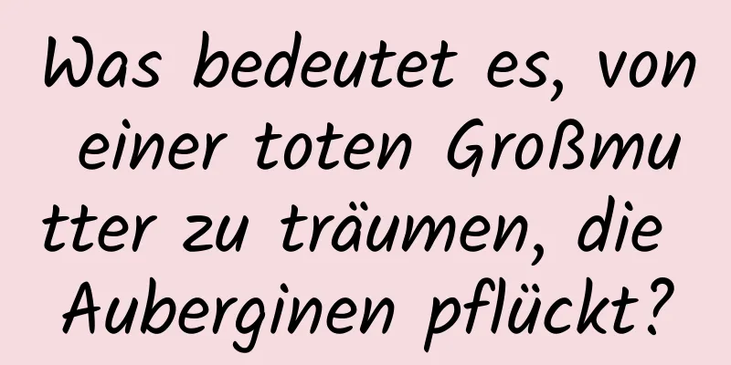 Was bedeutet es, von einer toten Großmutter zu träumen, die Auberginen pflückt?