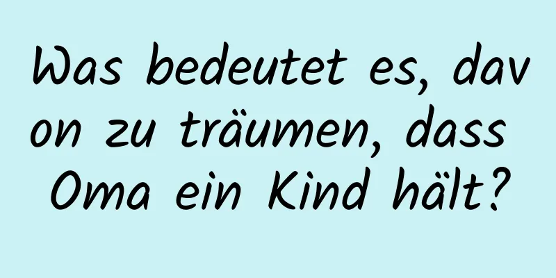 Was bedeutet es, davon zu träumen, dass Oma ein Kind hält?