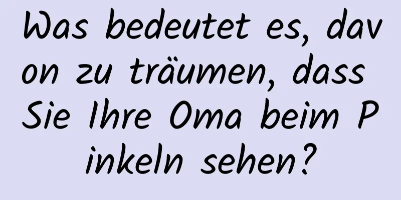 Was bedeutet es, davon zu träumen, dass Sie Ihre Oma beim Pinkeln sehen?