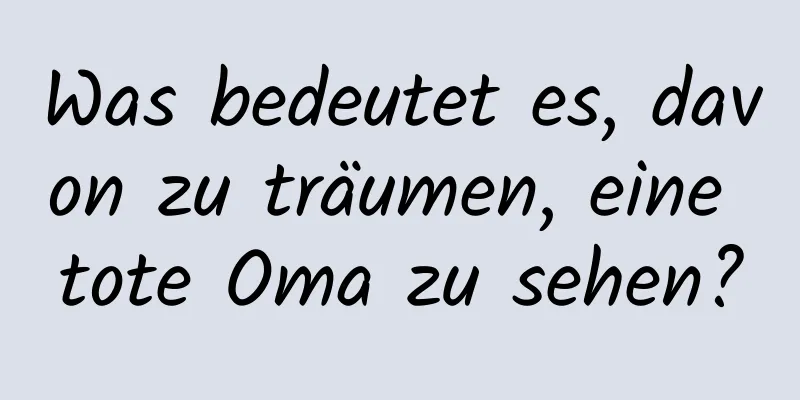 Was bedeutet es, davon zu träumen, eine tote Oma zu sehen?