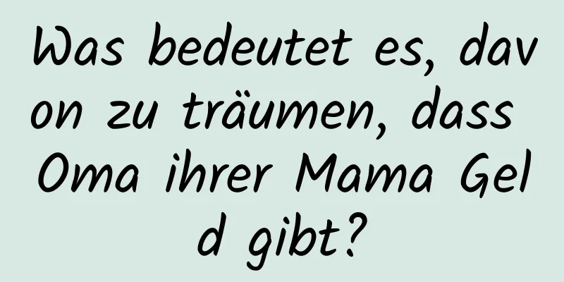 Was bedeutet es, davon zu träumen, dass Oma ihrer Mama Geld gibt?