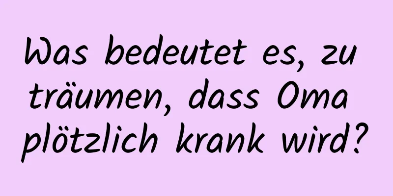 Was bedeutet es, zu träumen, dass Oma plötzlich krank wird?