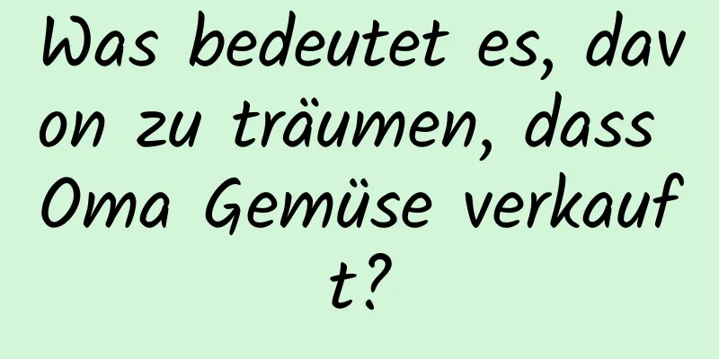 Was bedeutet es, davon zu träumen, dass Oma Gemüse verkauft?