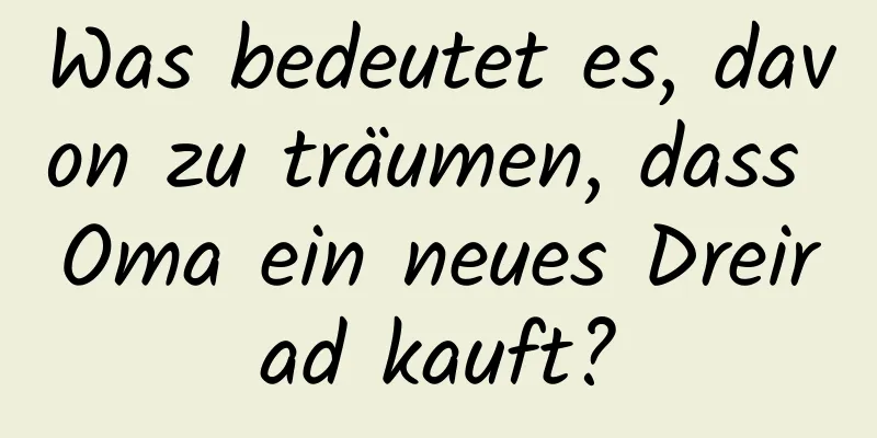 Was bedeutet es, davon zu träumen, dass Oma ein neues Dreirad kauft?