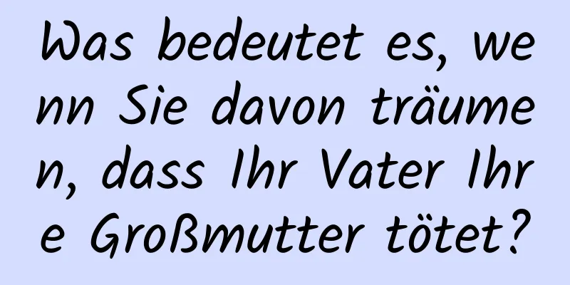 Was bedeutet es, wenn Sie davon träumen, dass Ihr Vater Ihre Großmutter tötet?