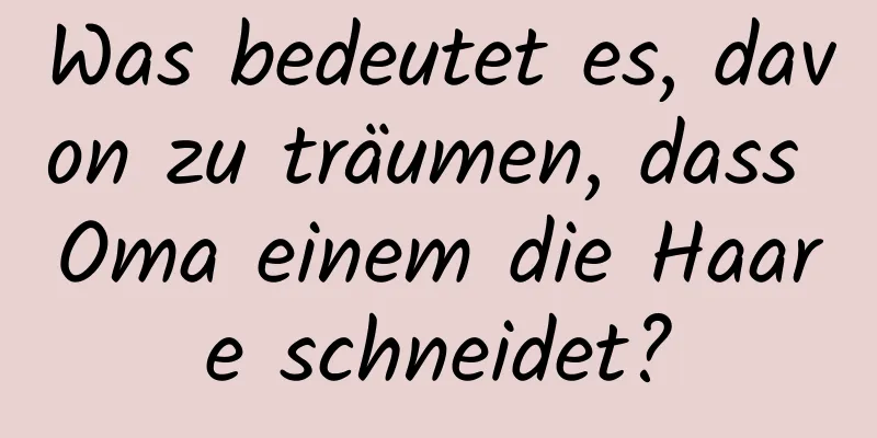 Was bedeutet es, davon zu träumen, dass Oma einem die Haare schneidet?