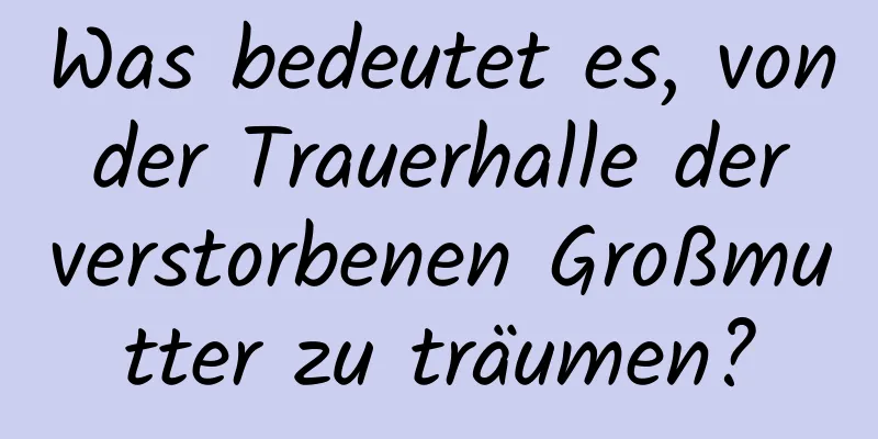 Was bedeutet es, von der Trauerhalle der verstorbenen Großmutter zu träumen?