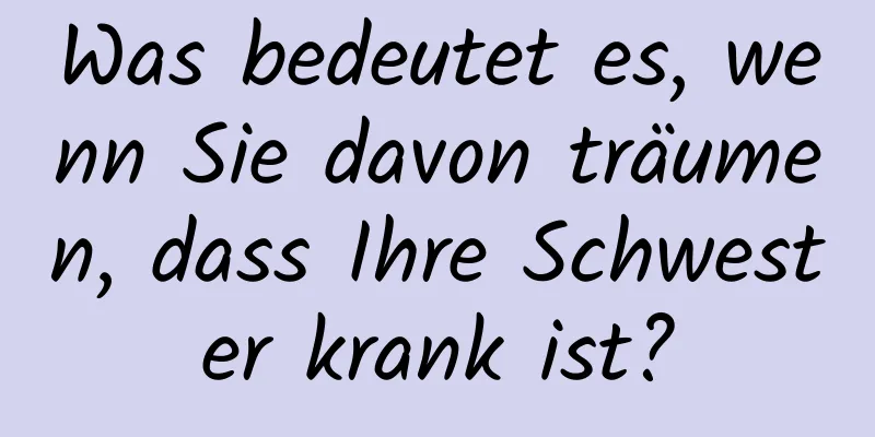 Was bedeutet es, wenn Sie davon träumen, dass Ihre Schwester krank ist?