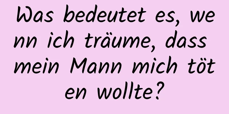 Was bedeutet es, wenn ich träume, dass mein Mann mich töten wollte?