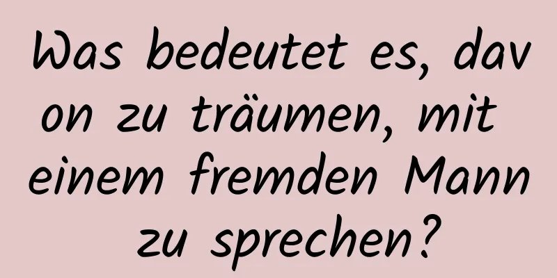 Was bedeutet es, davon zu träumen, mit einem fremden Mann zu sprechen?