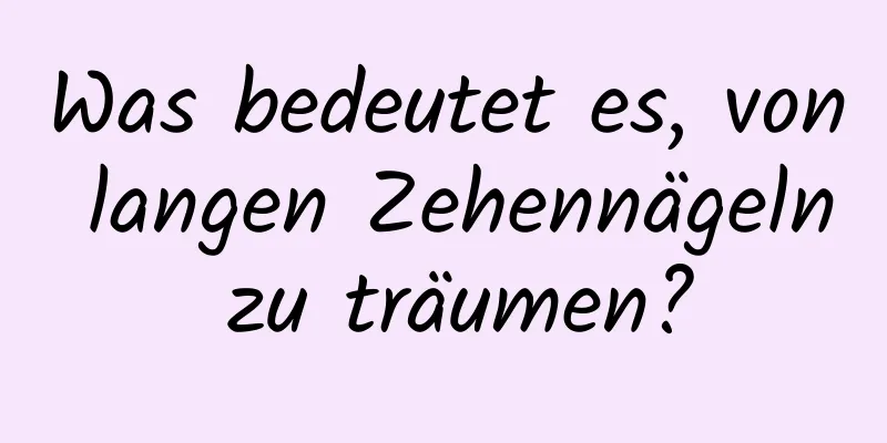 Was bedeutet es, von langen Zehennägeln zu träumen?