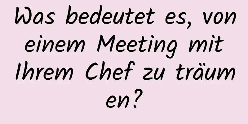 Was bedeutet es, von einem Meeting mit Ihrem Chef zu träumen?