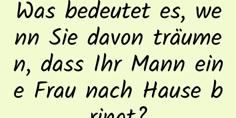 Was bedeutet es, wenn Sie davon träumen, dass Ihr Mann eine Frau nach Hause bringt?