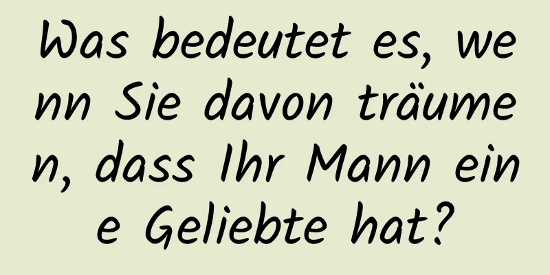 Was bedeutet es, wenn Sie davon träumen, dass Ihr Mann eine Geliebte hat?