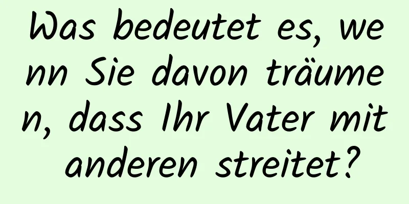 Was bedeutet es, wenn Sie davon träumen, dass Ihr Vater mit anderen streitet?