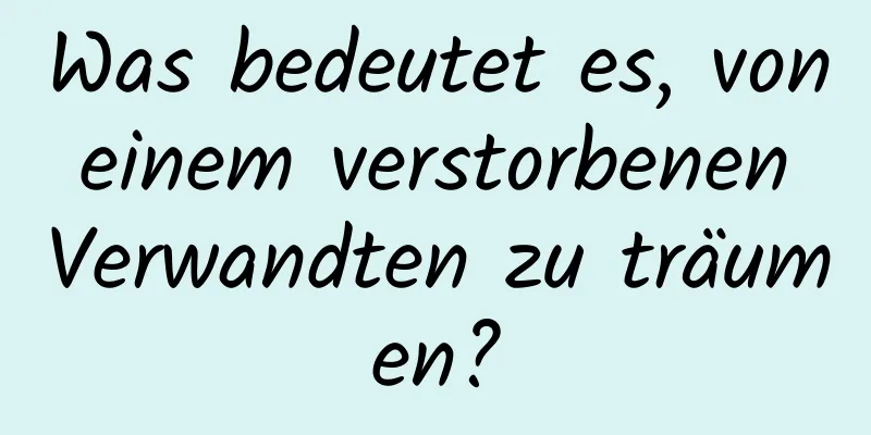 Was bedeutet es, von einem verstorbenen Verwandten zu träumen?