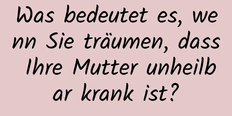 Was bedeutet es, wenn Sie träumen, dass Ihre Mutter unheilbar krank ist?