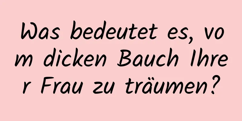 Was bedeutet es, vom dicken Bauch Ihrer Frau zu träumen?