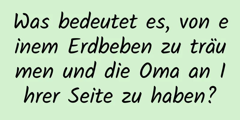 Was bedeutet es, von einem Erdbeben zu träumen und die Oma an Ihrer Seite zu haben?