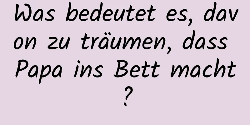 Was bedeutet es, davon zu träumen, dass Papa ins Bett macht?