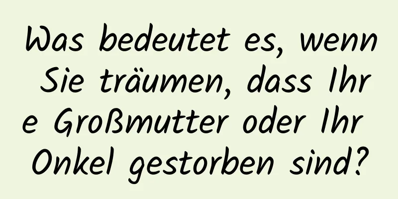 Was bedeutet es, wenn Sie träumen, dass Ihre Großmutter oder Ihr Onkel gestorben sind?