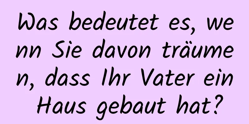 Was bedeutet es, wenn Sie davon träumen, dass Ihr Vater ein Haus gebaut hat?