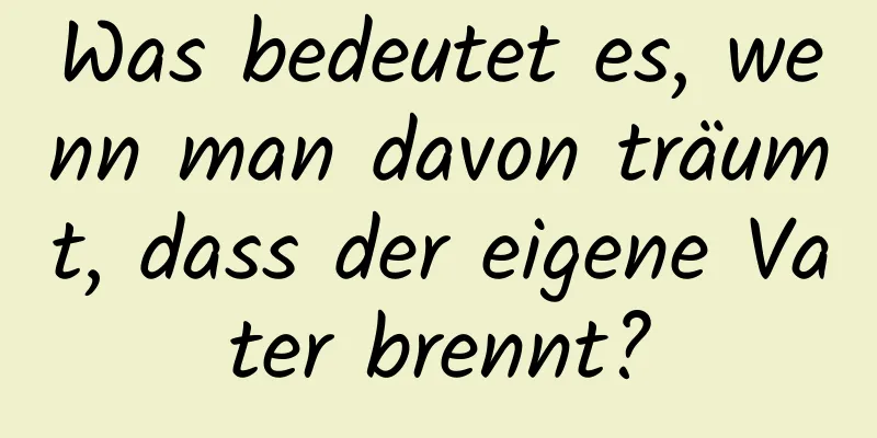 Was bedeutet es, wenn man davon träumt, dass der eigene Vater brennt?