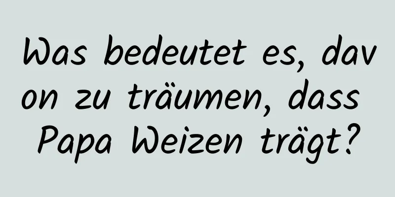 Was bedeutet es, davon zu träumen, dass Papa Weizen trägt?