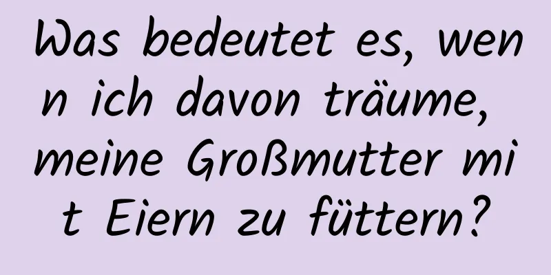 Was bedeutet es, wenn ich davon träume, meine Großmutter mit Eiern zu füttern?