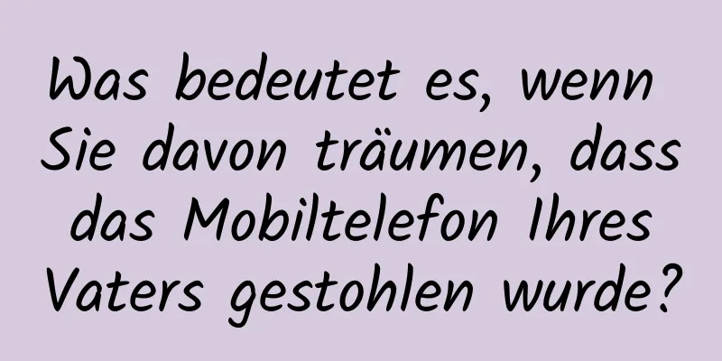 Was bedeutet es, wenn Sie davon träumen, dass das Mobiltelefon Ihres Vaters gestohlen wurde?