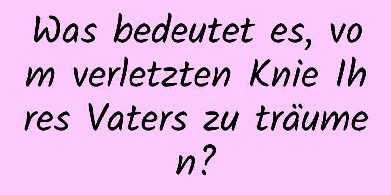 Was bedeutet es, vom verletzten Knie Ihres Vaters zu träumen?