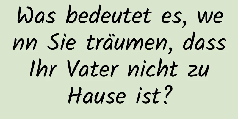 Was bedeutet es, wenn Sie träumen, dass Ihr Vater nicht zu Hause ist?