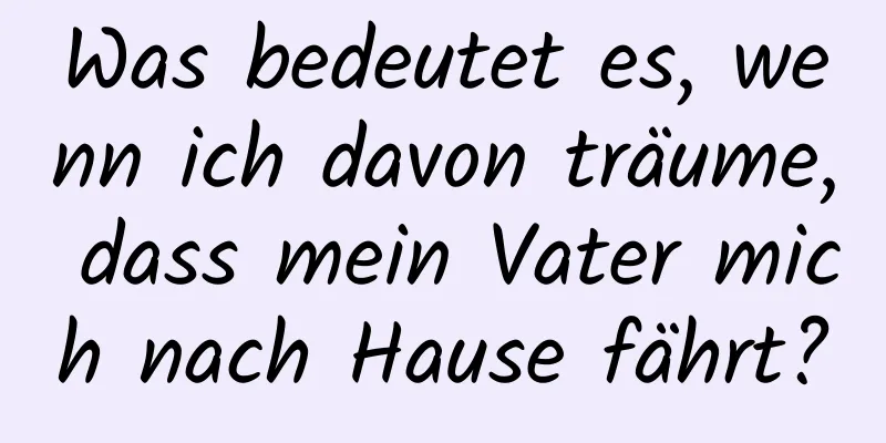 Was bedeutet es, wenn ich davon träume, dass mein Vater mich nach Hause fährt?