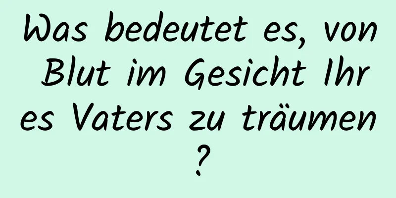 Was bedeutet es, von Blut im Gesicht Ihres Vaters zu träumen?