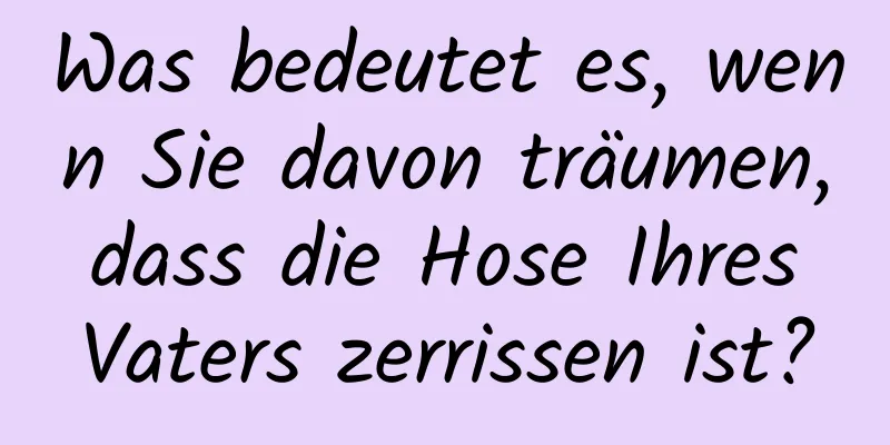 Was bedeutet es, wenn Sie davon träumen, dass die Hose Ihres Vaters zerrissen ist?