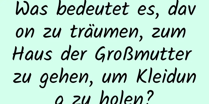 Was bedeutet es, davon zu träumen, zum Haus der Großmutter zu gehen, um Kleidung zu holen?