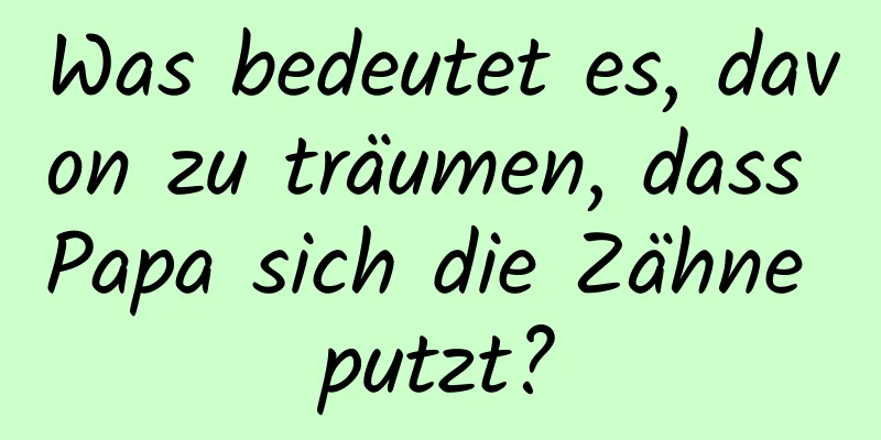 Was bedeutet es, davon zu träumen, dass Papa sich die Zähne putzt?