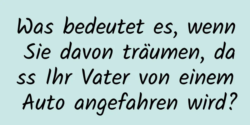 Was bedeutet es, wenn Sie davon träumen, dass Ihr Vater von einem Auto angefahren wird?