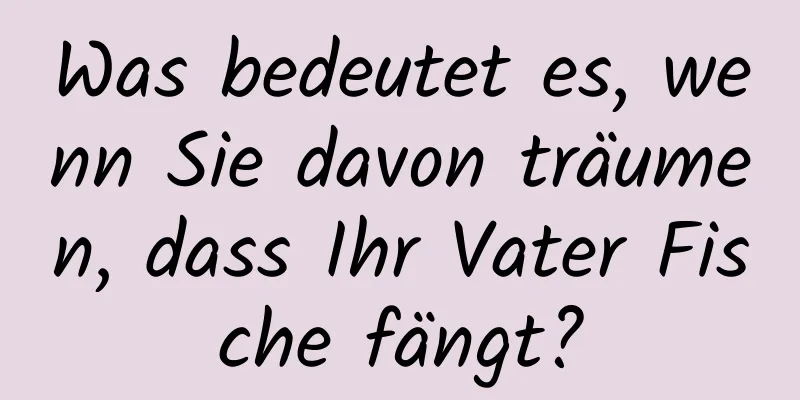 Was bedeutet es, wenn Sie davon träumen, dass Ihr Vater Fische fängt?