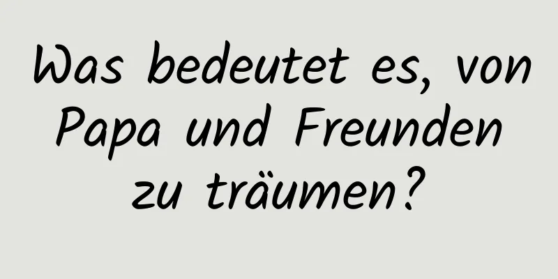 Was bedeutet es, von Papa und Freunden zu träumen?