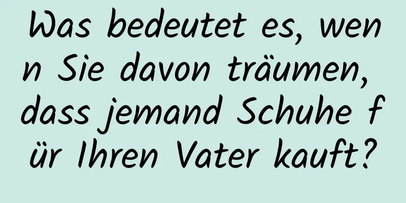 Was bedeutet es, wenn Sie davon träumen, dass jemand Schuhe für Ihren Vater kauft?