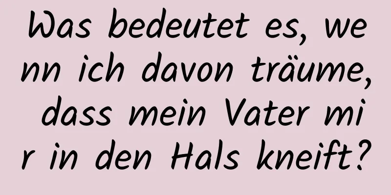 Was bedeutet es, wenn ich davon träume, dass mein Vater mir in den Hals kneift?