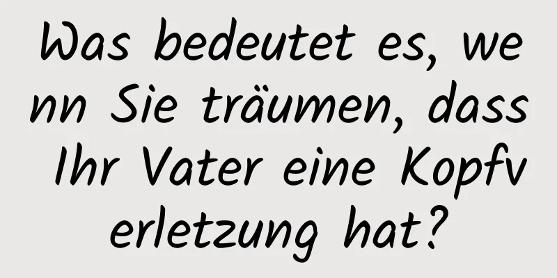 Was bedeutet es, wenn Sie träumen, dass Ihr Vater eine Kopfverletzung hat?