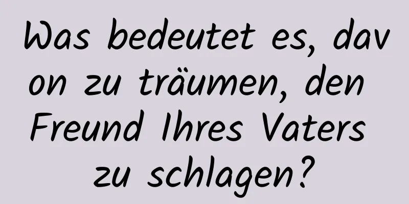 Was bedeutet es, davon zu träumen, den Freund Ihres Vaters zu schlagen?