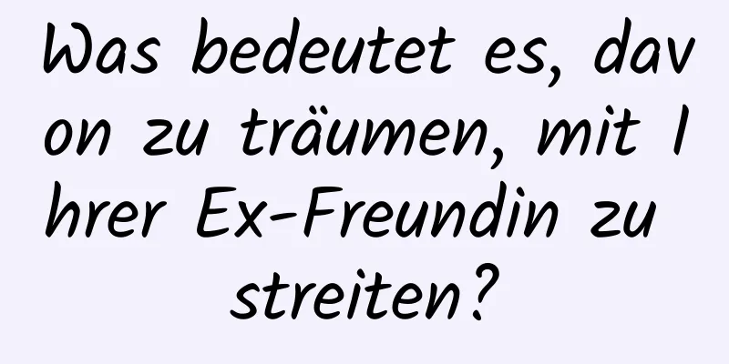 Was bedeutet es, davon zu träumen, mit Ihrer Ex-Freundin zu streiten?