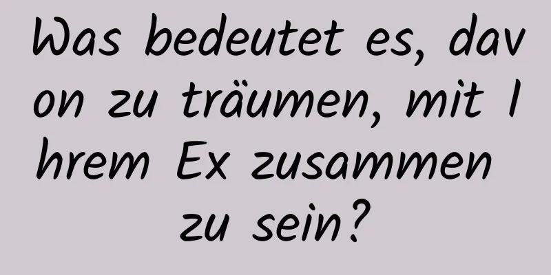 Was bedeutet es, davon zu träumen, mit Ihrem Ex zusammen zu sein?