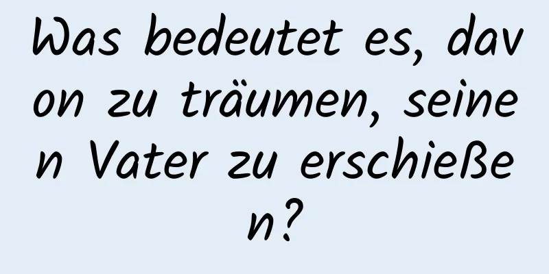 Was bedeutet es, davon zu träumen, seinen Vater zu erschießen?