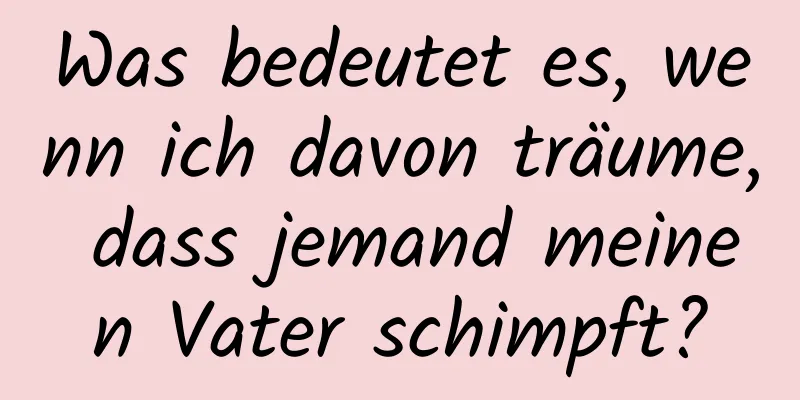 Was bedeutet es, wenn ich davon träume, dass jemand meinen Vater schimpft?