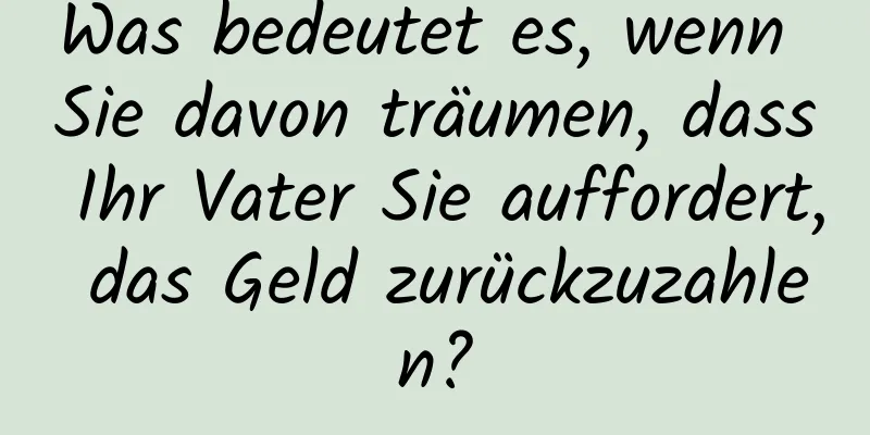 Was bedeutet es, wenn Sie davon träumen, dass Ihr Vater Sie auffordert, das Geld zurückzuzahlen?